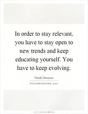 In order to stay relevant, you have to stay open to new trends and keep educating yourself. You have to keep evolving Picture Quote #1