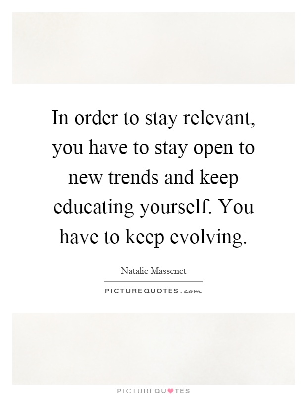 In order to stay relevant, you have to stay open to new trends and keep educating yourself. You have to keep evolving Picture Quote #1