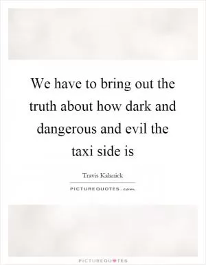 We have to bring out the truth about how dark and dangerous and evil the taxi side is Picture Quote #1