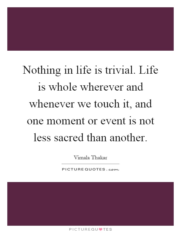 Nothing in life is trivial. Life is whole wherever and whenever we touch it, and one moment or event is not less sacred than another Picture Quote #1
