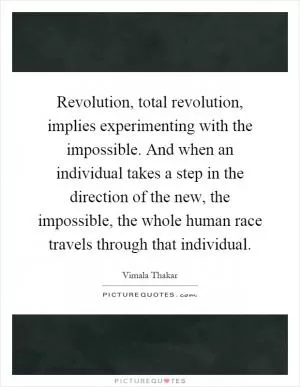 Revolution, total revolution, implies experimenting with the impossible. And when an individual takes a step in the direction of the new, the impossible, the whole human race travels through that individual Picture Quote #1