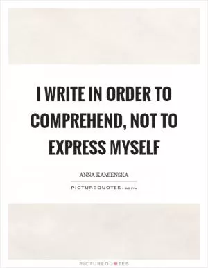 I write in order to comprehend, not to express myself Picture Quote #1