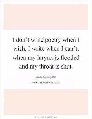 I don’t write poetry when I wish, I write when I can’t, when my larynx is flooded and my throat is shut Picture Quote #1