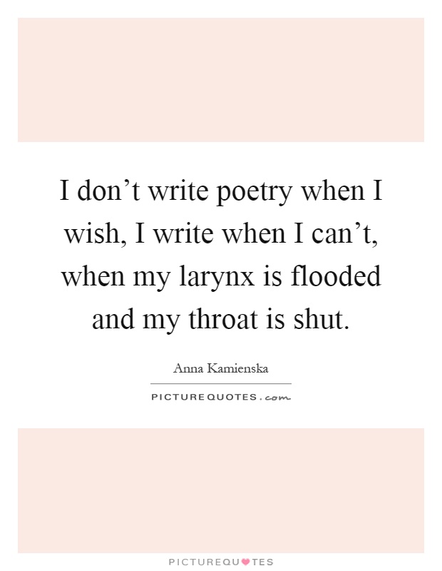 I don't write poetry when I wish, I write when I can't, when my larynx is flooded and my throat is shut Picture Quote #1