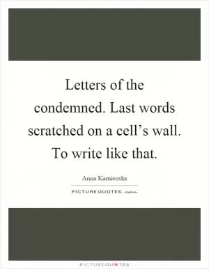 Letters of the condemned. Last words scratched on a cell’s wall. To write like that Picture Quote #1