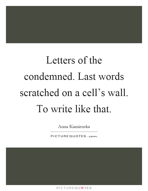 Letters of the condemned. Last words scratched on a cell's wall. To write like that Picture Quote #1