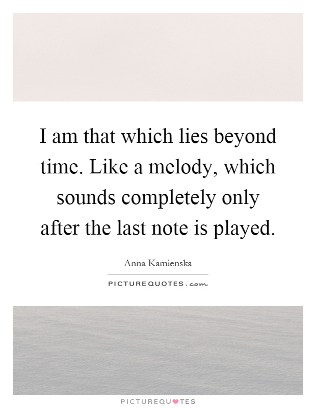 I am that which lies beyond time. Like a melody, which sounds completely only after the last note is played Picture Quote #1