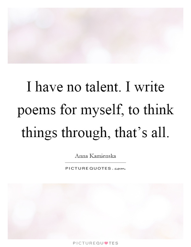 I have no talent. I write poems for myself, to think things through, that's all Picture Quote #1