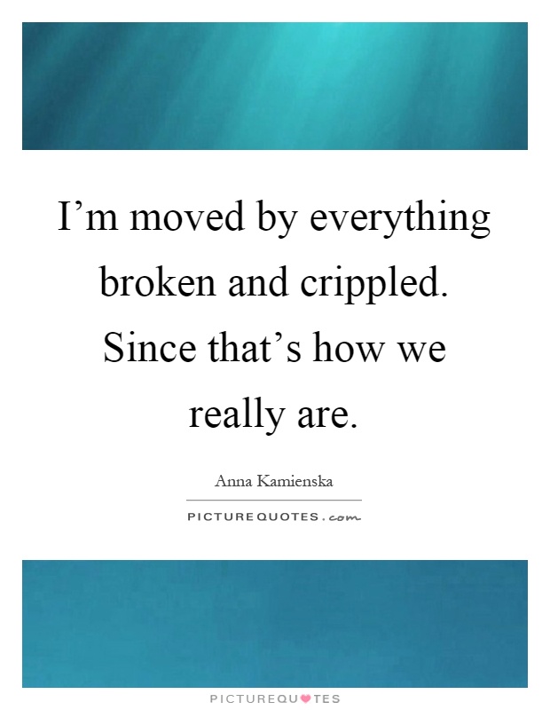 I'm moved by everything broken and crippled. Since that's how we really are Picture Quote #1