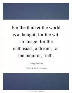 For the thinker the world is a thought; for the wit, an image; for the enthusiast, a dream; for the inquirer, truth Picture Quote #1