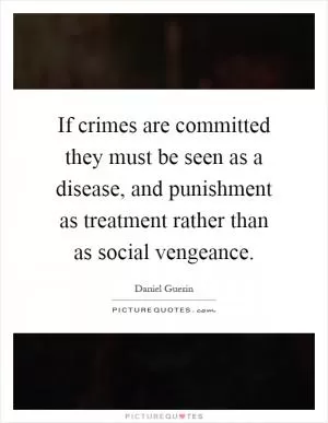 If crimes are committed they must be seen as a disease, and punishment as treatment rather than as social vengeance Picture Quote #1