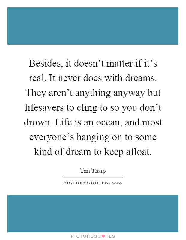 Besides, it doesn't matter if it's real. It never does with dreams. They aren't anything anyway but lifesavers to cling to so you don't drown. Life is an ocean, and most everyone's hanging on to some kind of dream to keep afloat Picture Quote #1