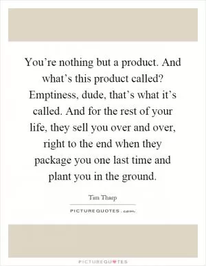 You’re nothing but a product. And what’s this product called? Emptiness, dude, that’s what it’s called. And for the rest of your life, they sell you over and over, right to the end when they package you one last time and plant you in the ground Picture Quote #1