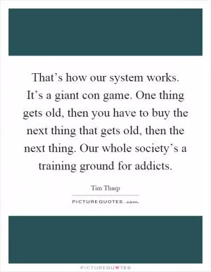That’s how our system works. It’s a giant con game. One thing gets old, then you have to buy the next thing that gets old, then the next thing. Our whole society’s a training ground for addicts Picture Quote #1