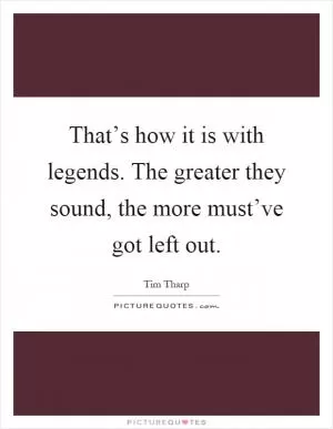 That’s how it is with legends. The greater they sound, the more must’ve got left out Picture Quote #1