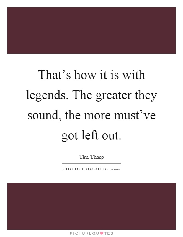 That's how it is with legends. The greater they sound, the more must've got left out Picture Quote #1