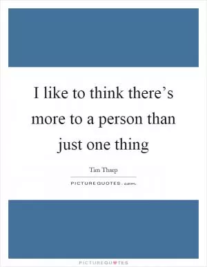 I like to think there’s more to a person than just one thing Picture Quote #1
