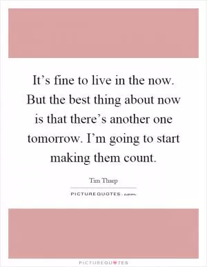 It’s fine to live in the now. But the best thing about now is that there’s another one tomorrow. I’m going to start making them count Picture Quote #1