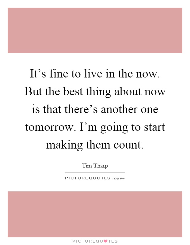 It's fine to live in the now. But the best thing about now is that there's another one tomorrow. I'm going to start making them count Picture Quote #1