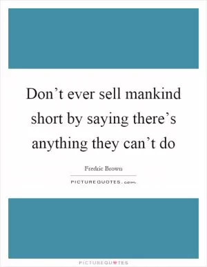 Don’t ever sell mankind short by saying there’s anything they can’t do Picture Quote #1