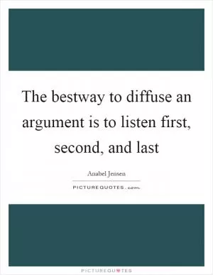 The bestway to diffuse an argument is to listen first, second, and last Picture Quote #1