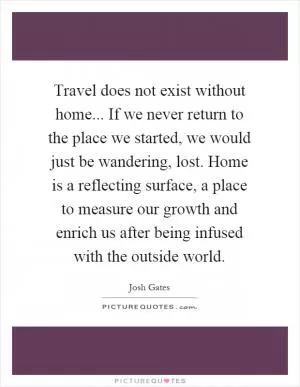 Travel does not exist without home... If we never return to the place we started, we would just be wandering, lost. Home is a reflecting surface, a place to measure our growth and enrich us after being infused with the outside world Picture Quote #1