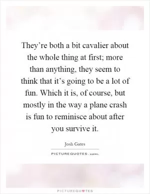 They’re both a bit cavalier about the whole thing at first; more than anything, they seem to think that it’s going to be a lot of fun. Which it is, of course, but mostly in the way a plane crash is fun to reminisce about after you survive it Picture Quote #1