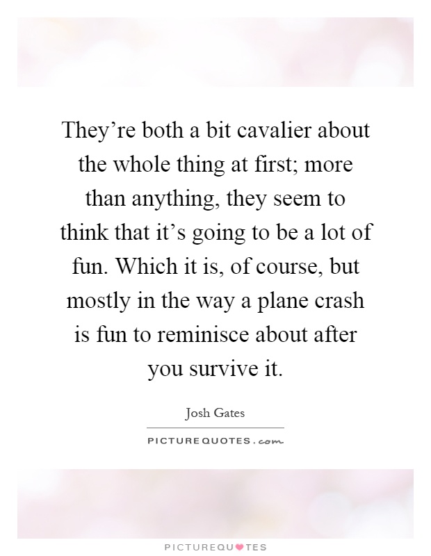 They're both a bit cavalier about the whole thing at first; more than anything, they seem to think that it's going to be a lot of fun. Which it is, of course, but mostly in the way a plane crash is fun to reminisce about after you survive it Picture Quote #1