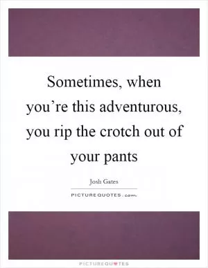Sometimes, when you’re this adventurous, you rip the crotch out of your pants Picture Quote #1