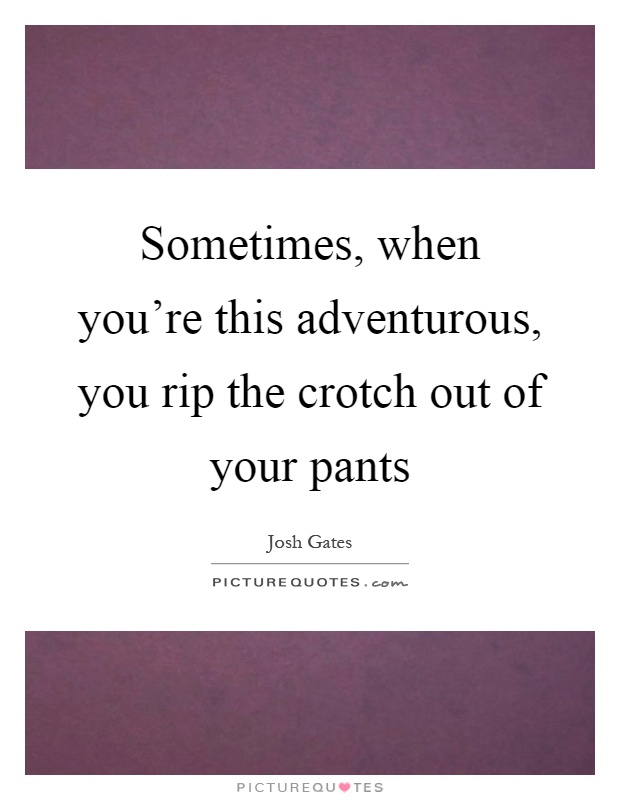 Sometimes, when you're this adventurous, you rip the crotch out of your pants Picture Quote #1