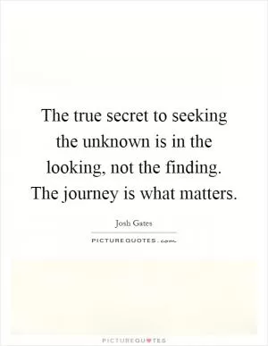 The true secret to seeking the unknown is in the looking, not the finding. The journey is what matters Picture Quote #1