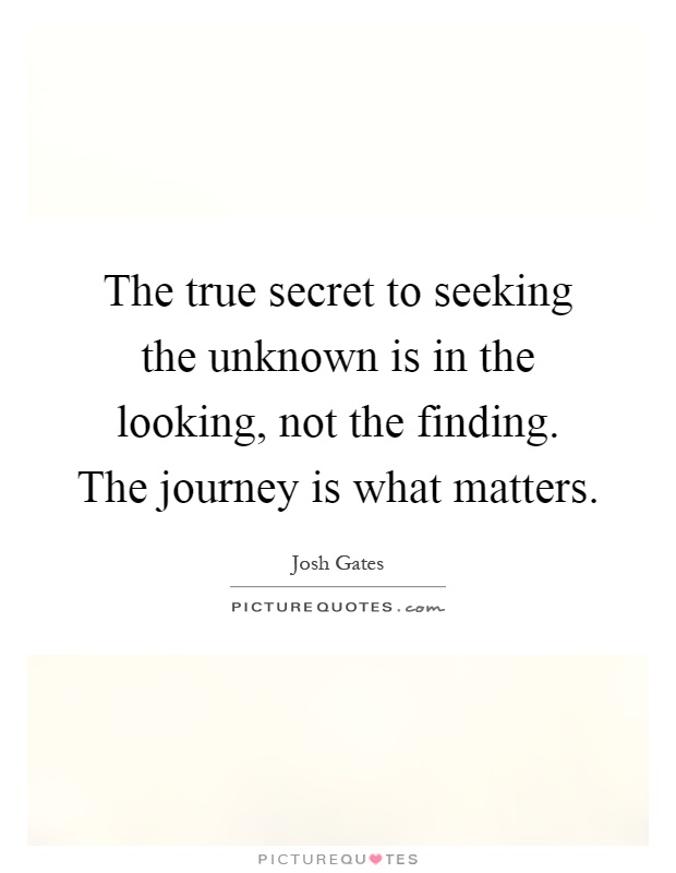 The true secret to seeking the unknown is in the looking, not the finding. The journey is what matters Picture Quote #1