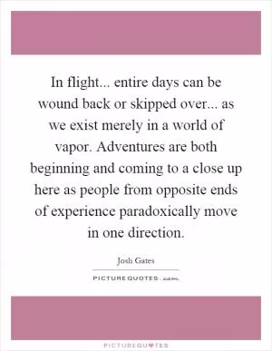 In flight... entire days can be wound back or skipped over... as we exist merely in a world of vapor. Adventures are both beginning and coming to a close up here as people from opposite ends of experience paradoxically move in one direction Picture Quote #1