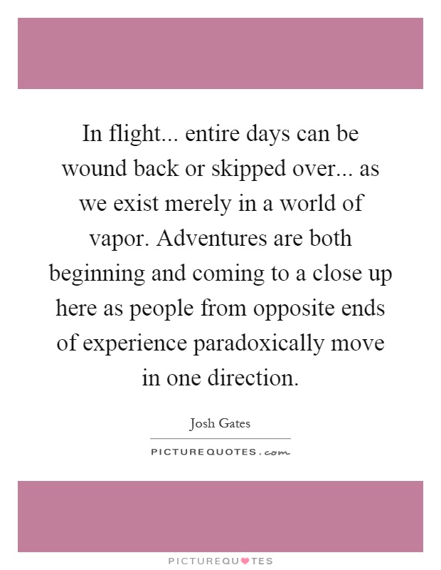 In flight... entire days can be wound back or skipped over... as we exist merely in a world of vapor. Adventures are both beginning and coming to a close up here as people from opposite ends of experience paradoxically move in one direction Picture Quote #1