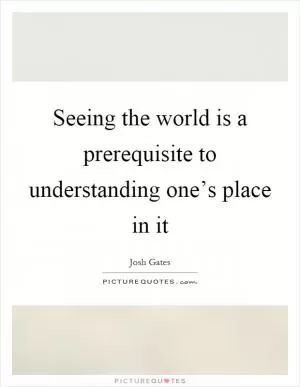 Seeing the world is a prerequisite to understanding one’s place in it Picture Quote #1