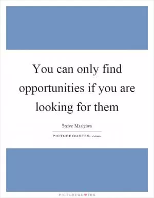 You can only find opportunities if you are looking for them Picture Quote #1