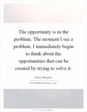 The opportunity is in the problem. The moment I see a problem, I immediately begin to think about the opportunities that can be created by trying to solve it Picture Quote #1