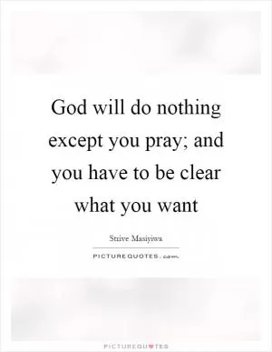 God will do nothing except you pray; and you have to be clear what you want Picture Quote #1