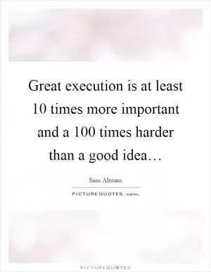 Great execution is at least 10 times more important and a 100 times harder than a good idea… Picture Quote #1