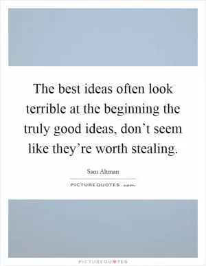 The best ideas often look terrible at the beginning the truly good ideas, don’t seem like they’re worth stealing Picture Quote #1