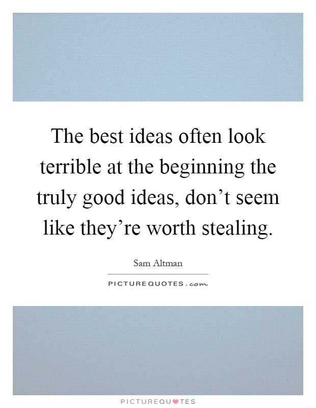 The best ideas often look terrible at the beginning the truly good ideas, don't seem like they're worth stealing Picture Quote #1