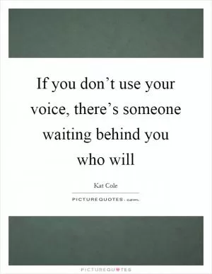 If you don’t use your voice, there’s someone waiting behind you who will Picture Quote #1