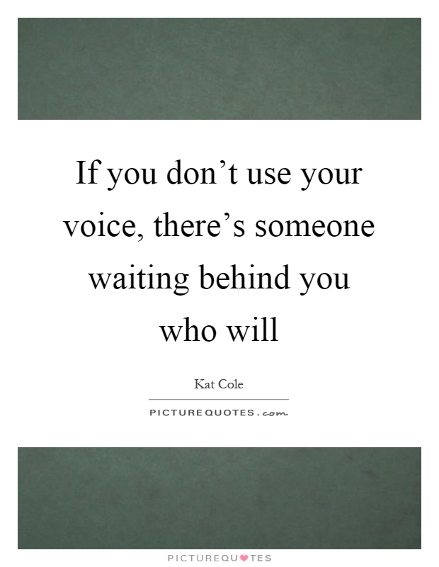 If you don't use your voice, there's someone waiting behind you who will Picture Quote #1