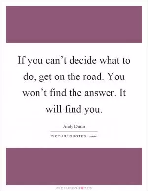 If you can’t decide what to do, get on the road. You won’t find the answer. It will find you Picture Quote #1