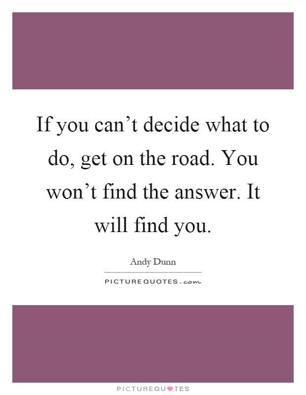If you can't decide what to do, get on the road. You won't find the answer. It will find you Picture Quote #1