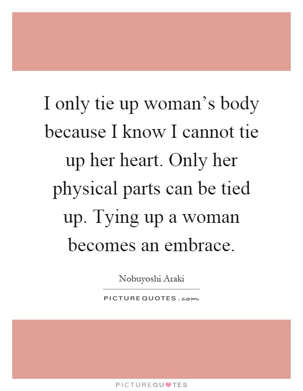 I only tie up woman's body because I know I cannot tie up her heart. Only her physical parts can be tied up. Tying up a woman becomes an embrace Picture Quote #1