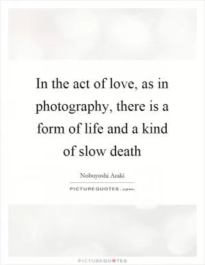 In the act of love, as in photography, there is a form of life and a kind of slow death Picture Quote #1