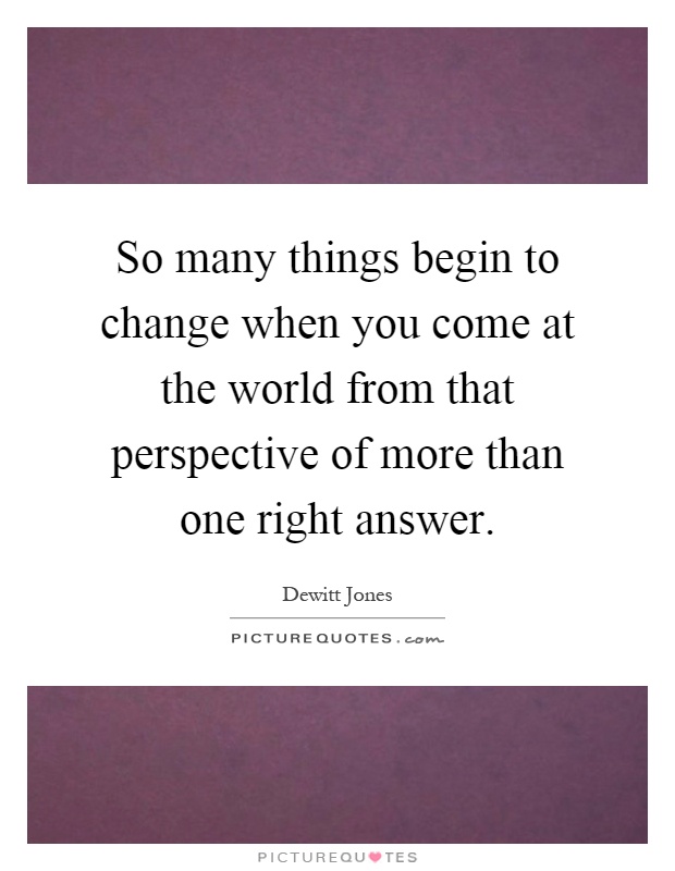 So many things begin to change when you come at the world from that perspective of more than one right answer Picture Quote #1