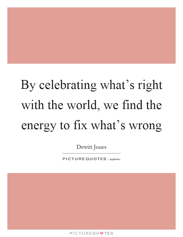 By celebrating what's right with the world, we find the energy to fix what's wrong Picture Quote #1