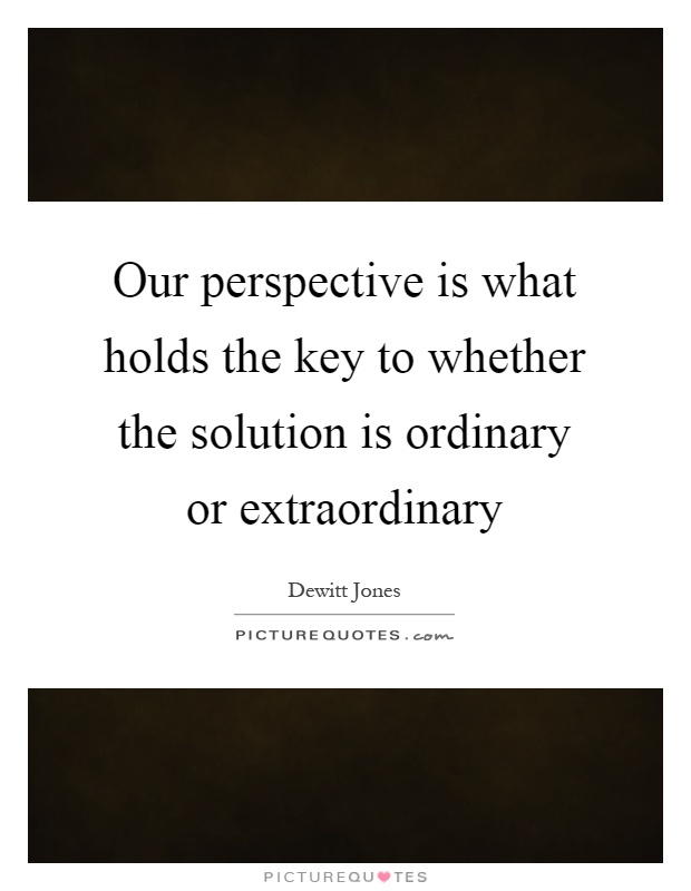 Our perspective is what holds the key to whether the solution is ordinary or extraordinary Picture Quote #1